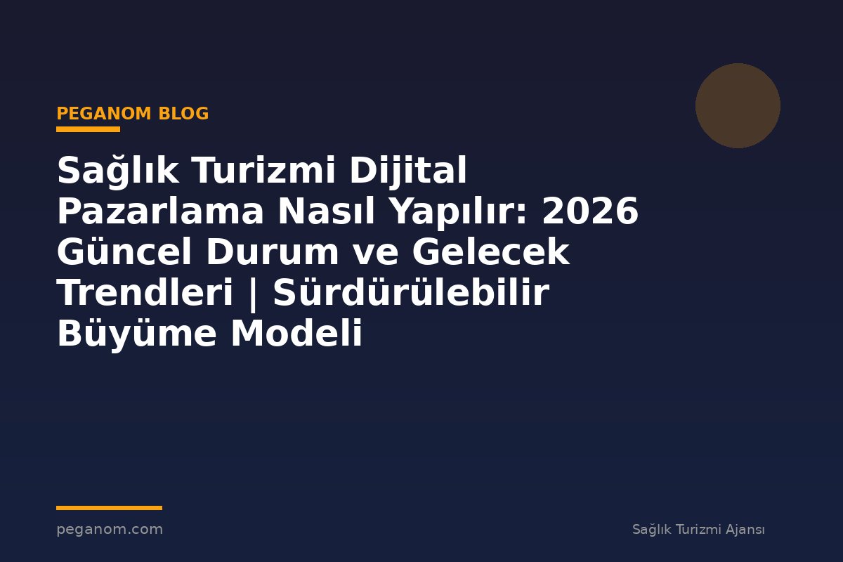 Sağlık Turizmi Dijital Pazarlama Nasıl Yapılır: 2026 Güncel Durum ve Gelecek Trendleri | Sürdürülebilir Büyüme Modeli