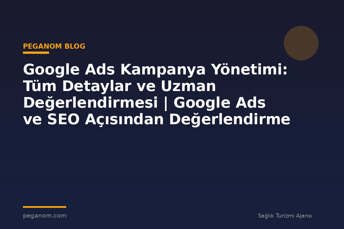 Google Ads Kampanya Yönetimi: Tüm Detaylar ve Uzman Değerlendirmesi | Google Ads ve SEO Açısından Değerlendirme
