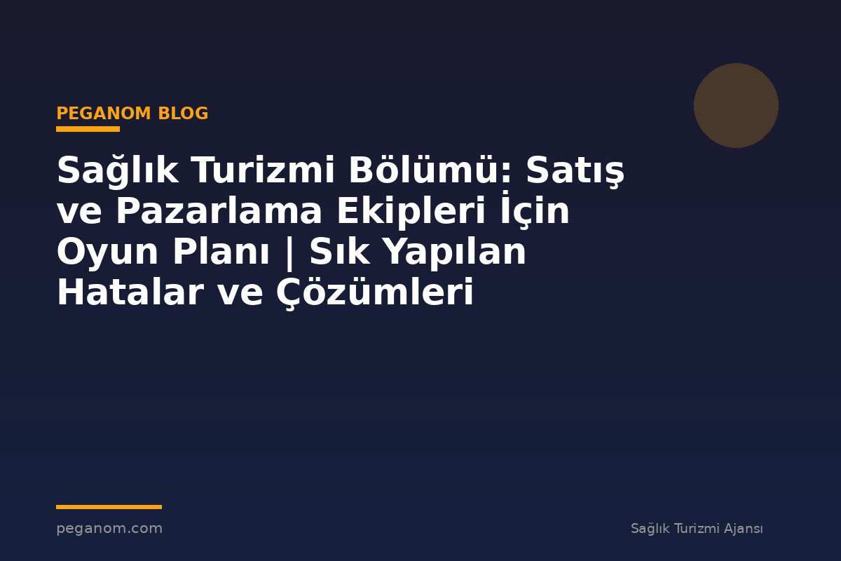 Sağlık Turizmi Bölümü: Satış ve Pazarlama Ekipleri İçin Oyun Planı | Sık Yapılan Hatalar ve Çözümleri