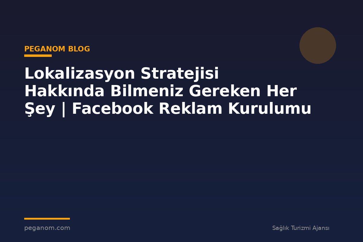 Lokalizasyon Stratejisi Hakkında Bilmeniz Gereken Her Şey | Facebook Reklam Kurulumu