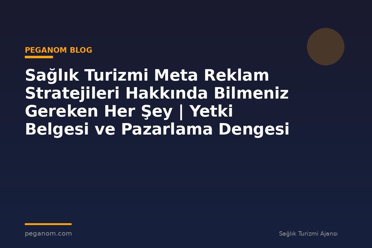 Sağlık Turizmi Meta Reklam Stratejileri Hakkında Bilmeniz Gereken Her Şey | Yetki Belgesi ve Pazarlama Dengesi