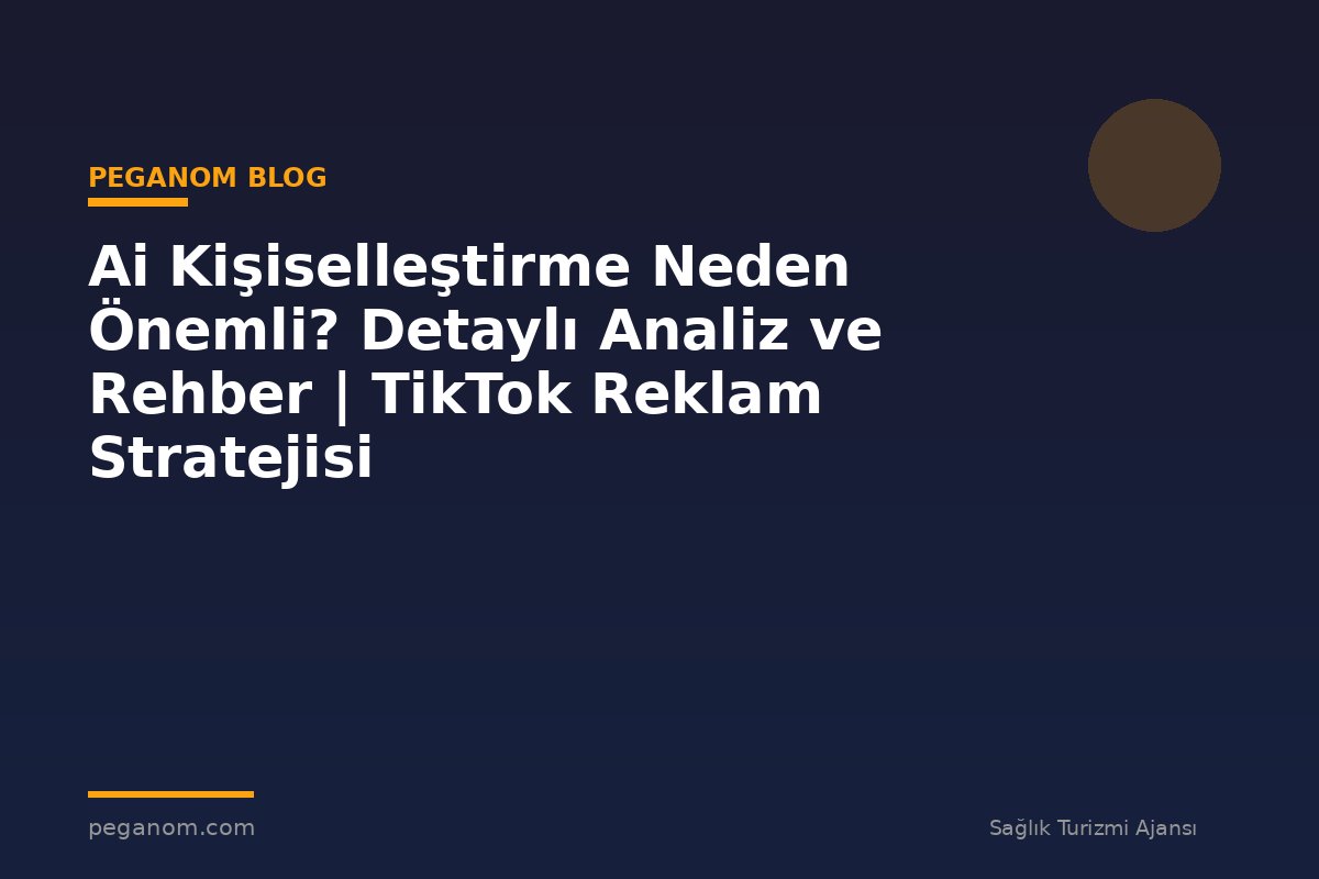 Ai Kişiselleştirme Neden Önemli? Detaylı Analiz ve Rehber | TikTok Reklam Stratejisi