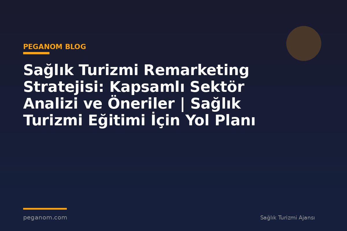 Sağlık Turizmi Remarketing Stratejisi: Kapsamlı Sektör Analizi ve Öneriler | Sağlık Turizmi Eğitimi İçin Yol Planı