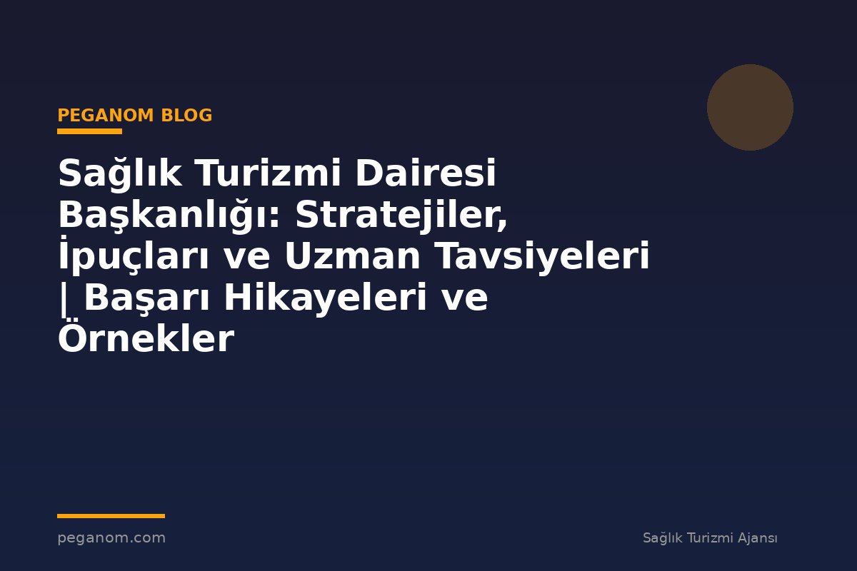 Sağlık Turizmi Dairesi Başkanlığı: Stratejiler, İpuçları ve Uzman Tavsiyeleri | Başarı Hikayeleri ve Örnekler