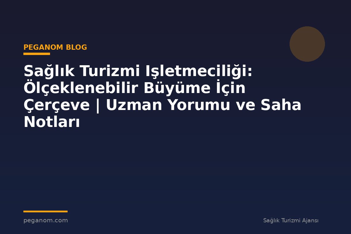 Sağlık Turizmi Işletmeciliği: Ölçeklenebilir Büyüme İçin Çerçeve | Uzman Yorumu ve Saha Notları
