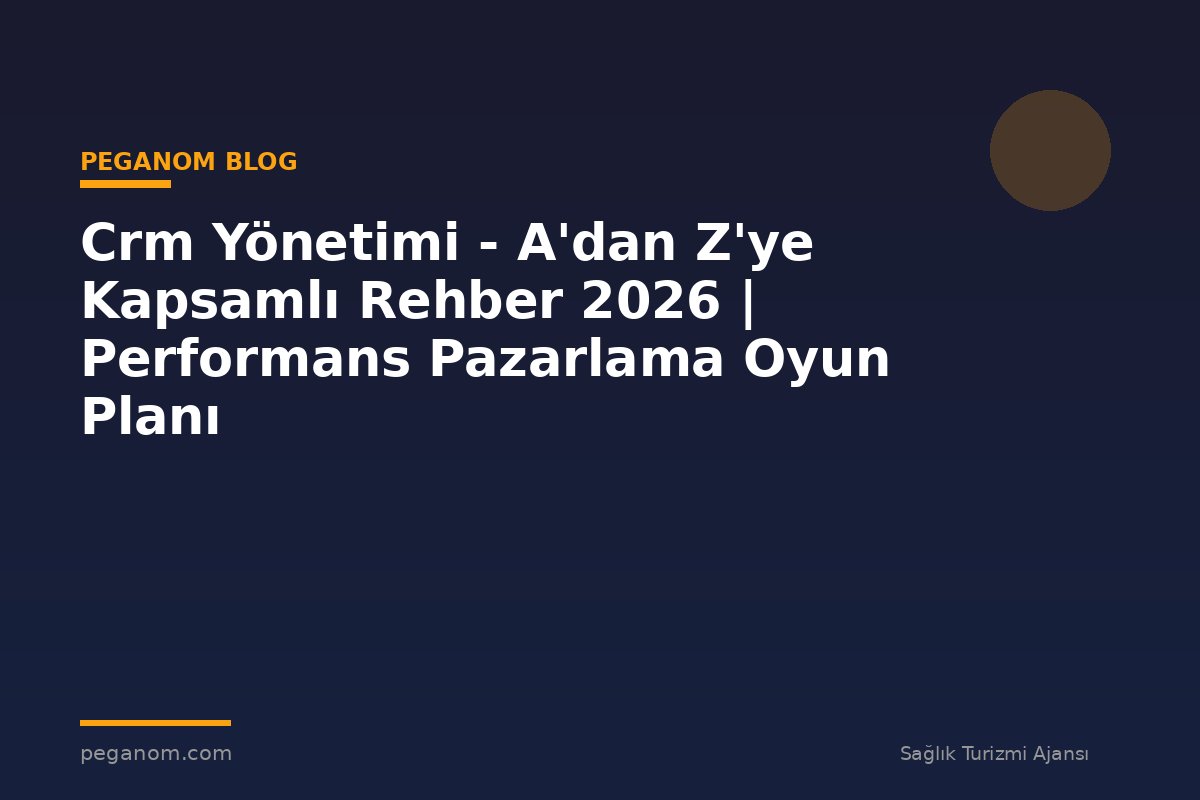 Crm Yönetimi - A'dan Z'ye Kapsamlı Rehber 2026 | Performans Pazarlama Oyun Planı