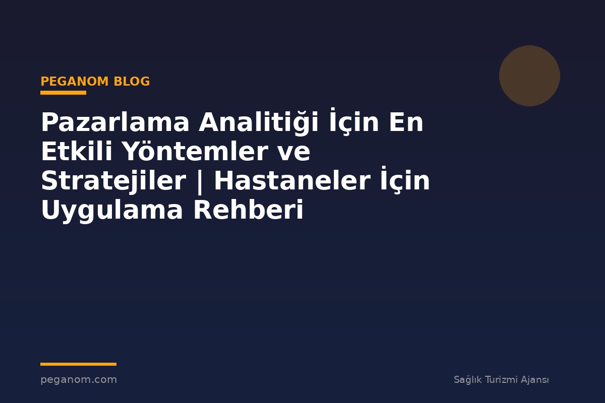 Pazarlama Analitiği İçin En Etkili Yöntemler ve Stratejiler | Hastaneler İçin Uygulama Rehberi