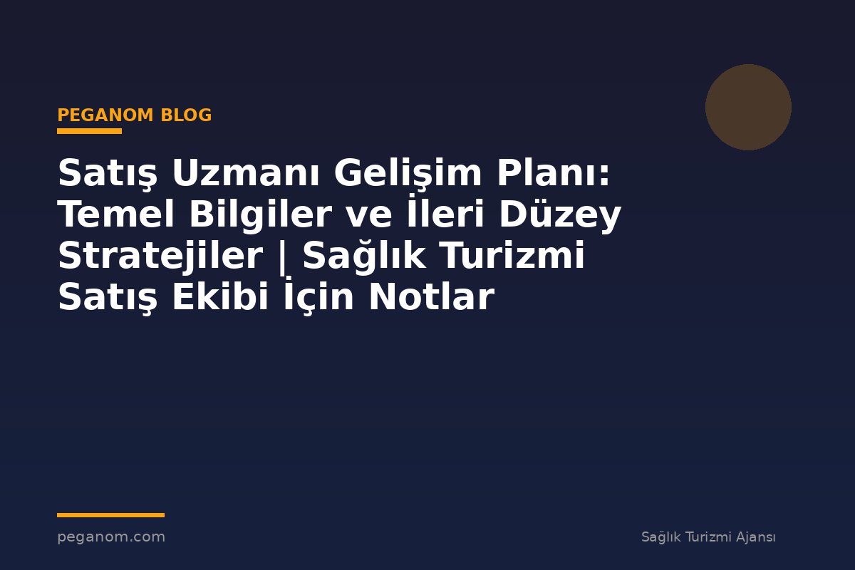Satış Uzmanı Gelişim Planı: Temel Bilgiler ve İleri Düzey Stratejiler | Sağlık Turizmi Satış Ekibi İçin Notlar
