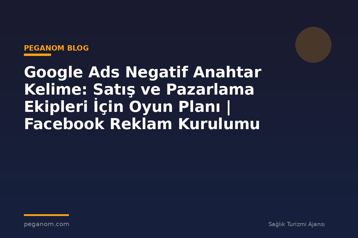 Google Ads Negatif Anahtar Kelime: Satış ve Pazarlama Ekipleri İçin Oyun Planı | Facebook Reklam Kurulumu