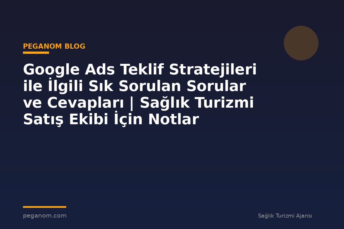Google Ads Teklif Stratejileri ile İlgili Sık Sorulan Sorular ve Cevapları | Sağlık Turizmi Satış Ekibi İçin Notlar