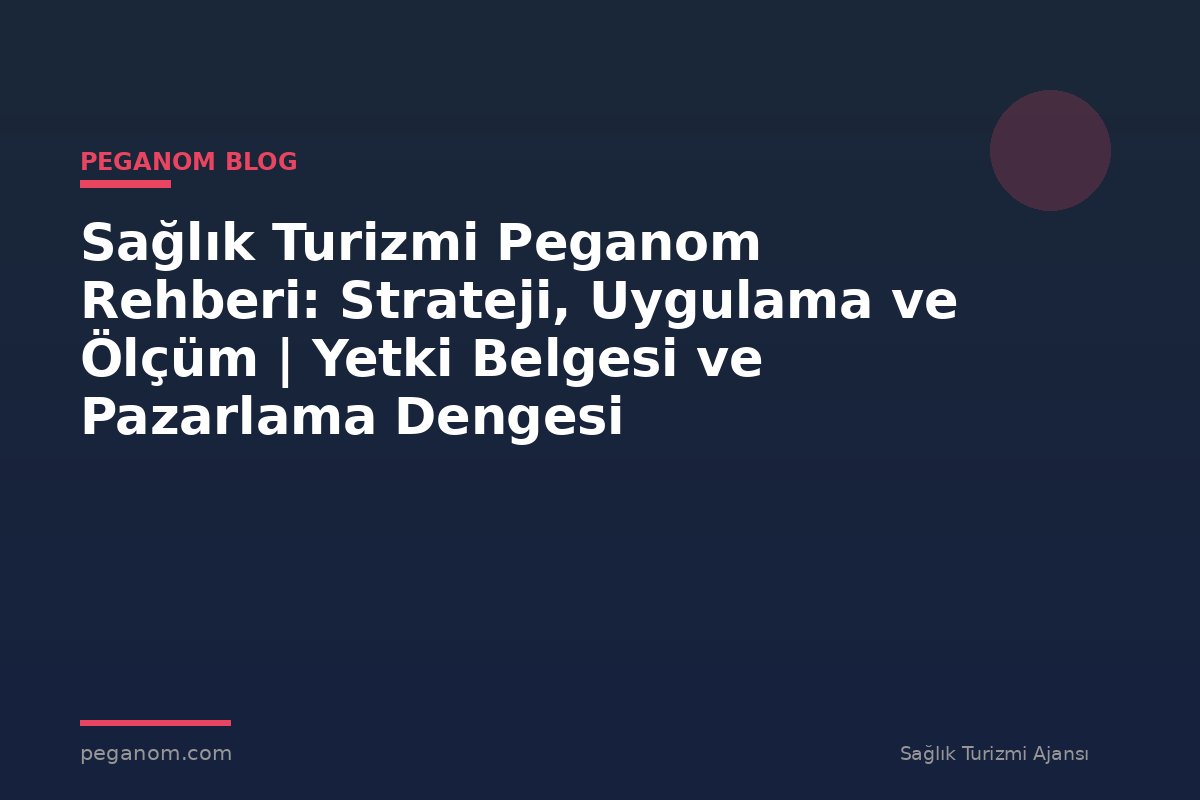 Sağlık Turizmi Peganom Rehberi: Strateji, Uygulama ve Ölçüm | Yetki Belgesi ve Pazarlama Dengesi