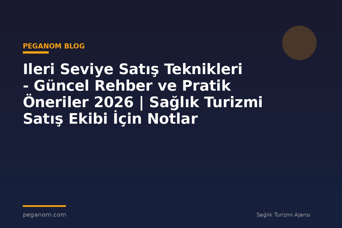 Ileri Seviye Satış Teknikleri - Güncel Rehber ve Pratik Öneriler 2026 | Sağlık Turizmi Satış Ekibi İçin Notlar