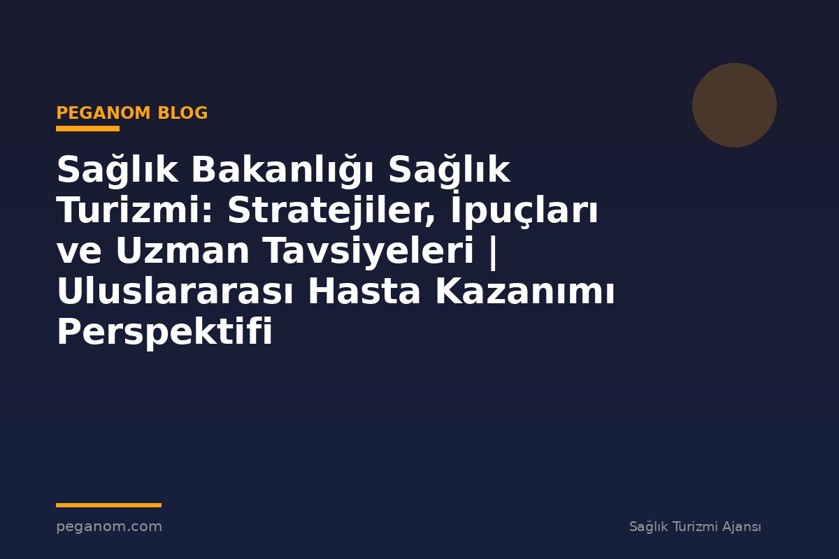 Sağlık Bakanlığı Sağlık Turizmi: Stratejiler, İpuçları ve Uzman Tavsiyeleri | Uluslararası Hasta Kazanımı Perspektifi