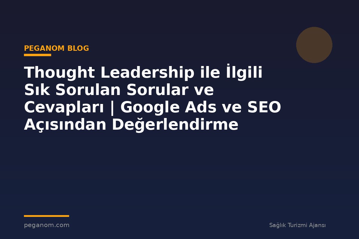 Thought Leadership ile İlgili Sık Sorulan Sorular ve Cevapları | Google Ads ve SEO Açısından Değerlendirme