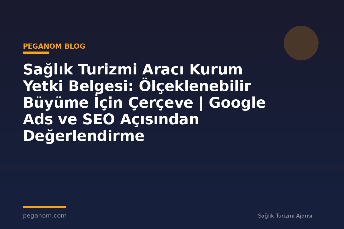 Sağlık Turizmi Aracı Kurum Yetki Belgesi: Ölçeklenebilir Büyüme İçin Çerçeve | Google Ads ve SEO Açısından Değerlendirme