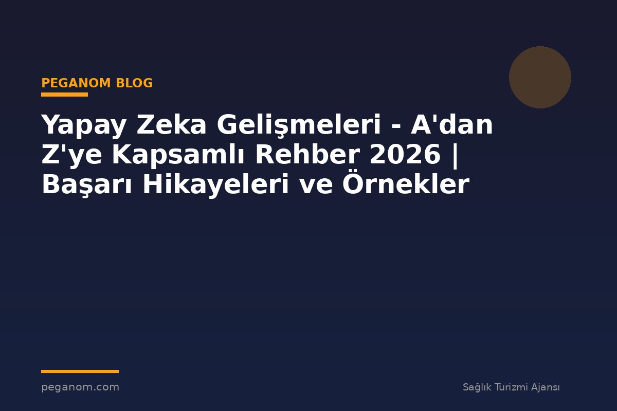Yapay Zeka Gelişmeleri - A'dan Z'ye Kapsamlı Rehber 2026 | Başarı Hikayeleri ve Örnekler