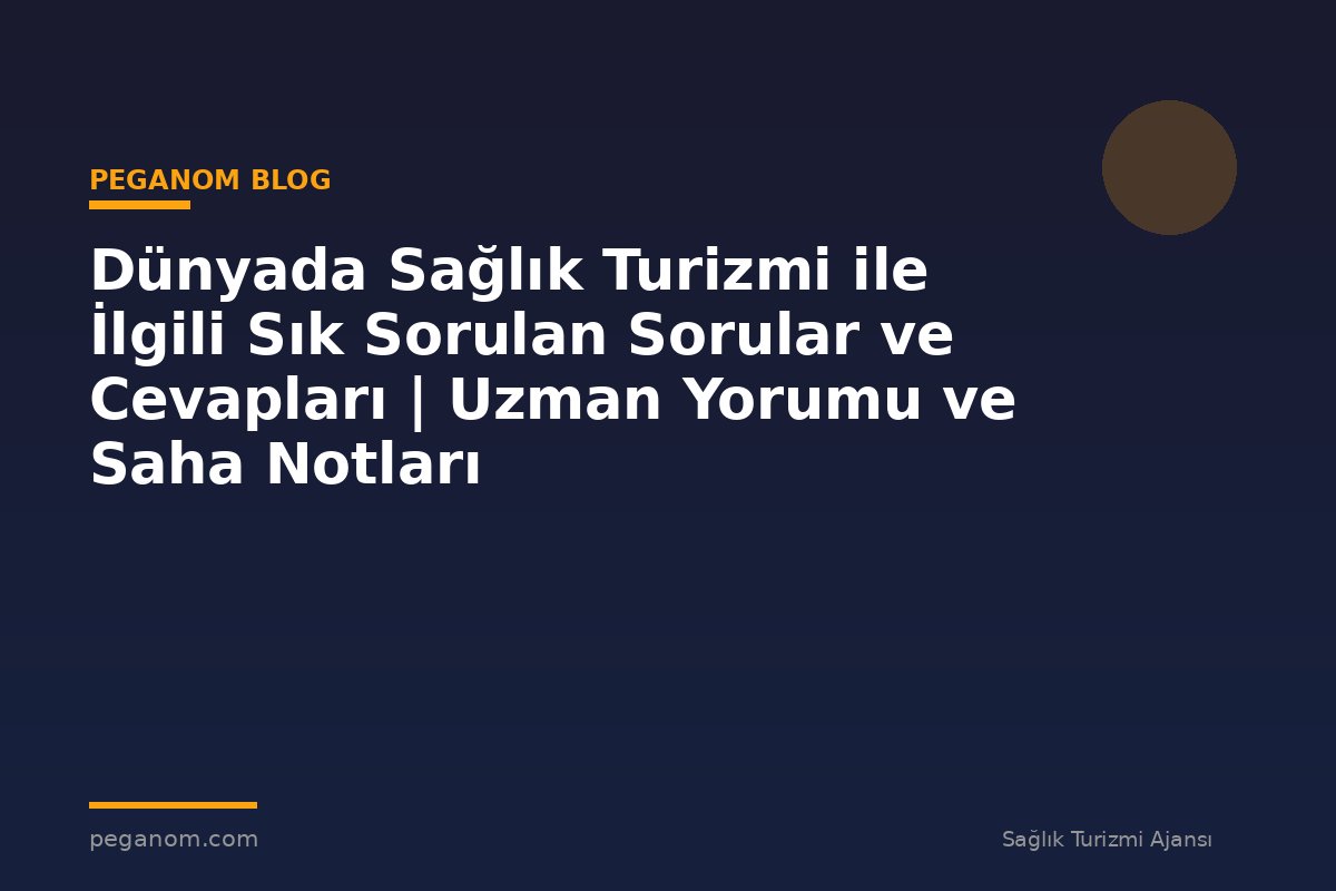 Dünyada Sağlık Turizmi ile İlgili Sık Sorulan Sorular ve Cevapları | Uzman Yorumu ve Saha Notları