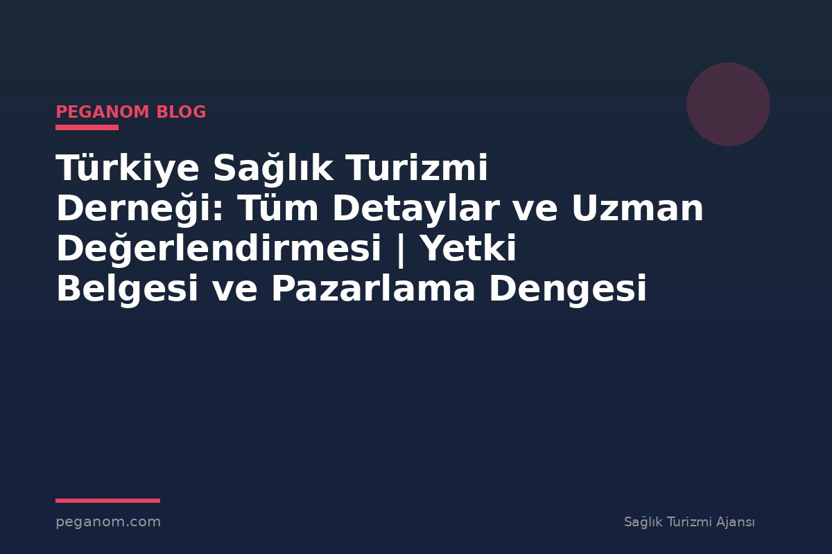 Türkiye Sağlık Turizmi Derneği: Tüm Detaylar ve Uzman Değerlendirmesi | Yetki Belgesi ve Pazarlama Dengesi