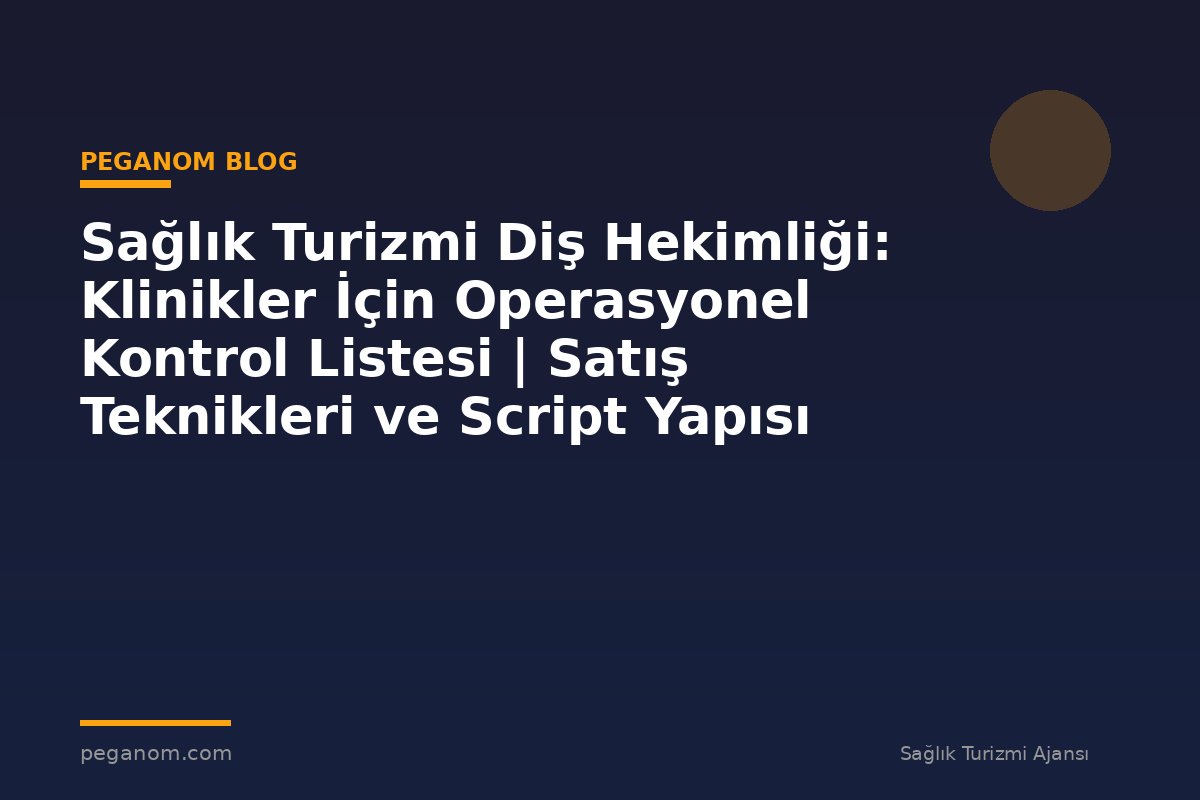Sağlık Turizmi Diş Hekimliği: Klinikler İçin Operasyonel Kontrol Listesi | Satış Teknikleri ve Script Yapısı