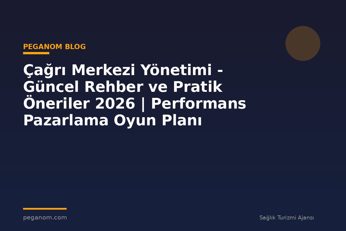 Çağrı Merkezi Yönetimi - Güncel Rehber ve Pratik Öneriler 2026 | Performans Pazarlama Oyun Planı