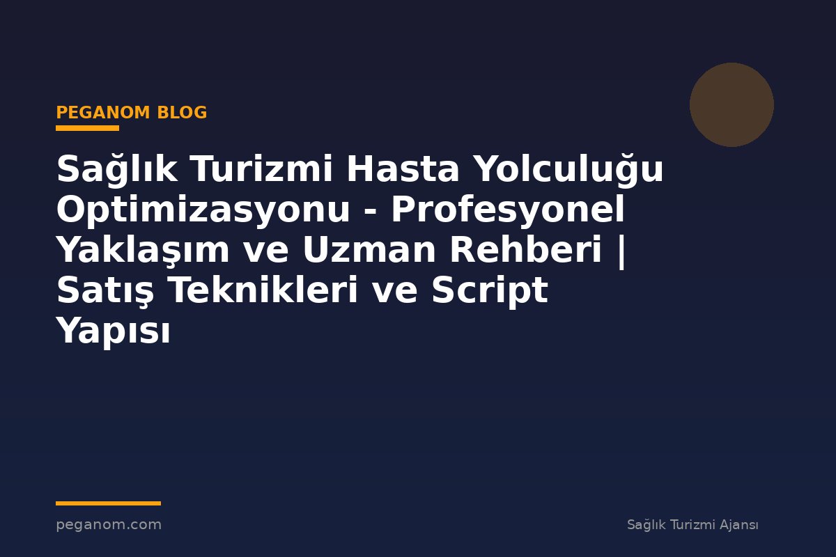 Sağlık Turizmi Hasta Yolculuğu Optimizasyonu - Profesyonel Yaklaşım ve Uzman Rehberi | Satış Teknikleri ve Script Yapısı