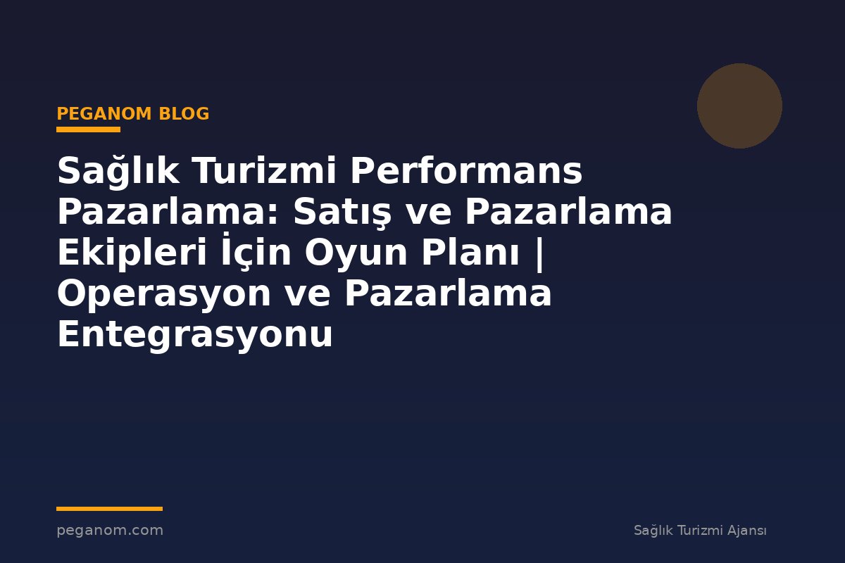 Sağlık Turizmi Performans Pazarlama: Satış ve Pazarlama Ekipleri İçin Oyun Planı | Operasyon ve Pazarlama Entegrasyonu