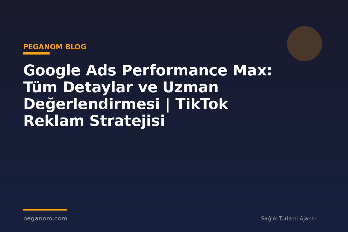 Google Ads Performance Max: Tüm Detaylar ve Uzman Değerlendirmesi | TikTok Reklam Stratejisi