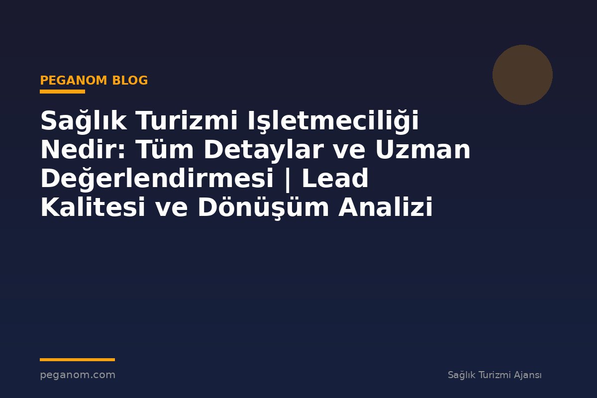 Sağlık Turizmi Işletmeciliği Nedir: Tüm Detaylar ve Uzman Değerlendirmesi | Lead Kalitesi ve Dönüşüm Analizi