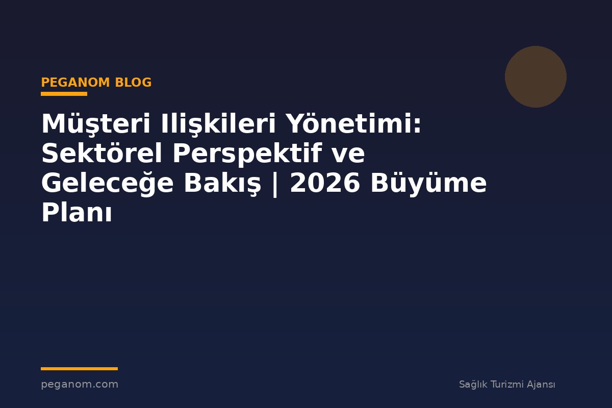 Müşteri Ilişkileri Yönetimi: Sektörel Perspektif ve Geleceğe Bakış | 2026 Büyüme Planı