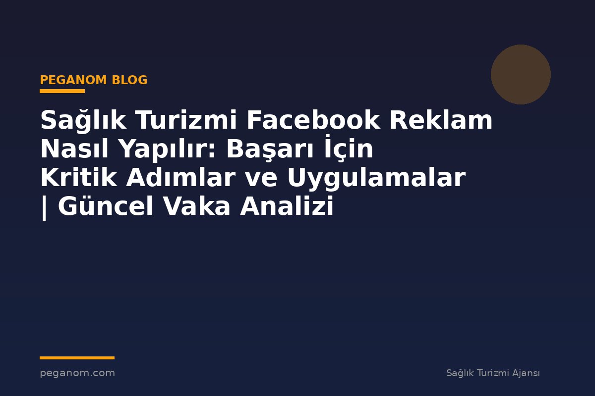 Sağlık Turizmi Facebook Reklam Nasıl Yapılır: Başarı İçin Kritik Adımlar ve Uygulamalar | Güncel Vaka Analizi