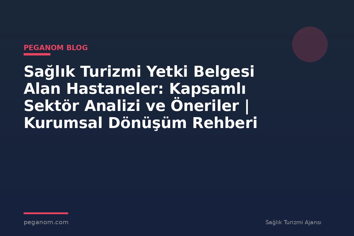 Sağlık Turizmi Yetki Belgesi Alan Hastaneler: Kapsamlı Sektör Analizi ve Öneriler | Kurumsal Dönüşüm Rehberi