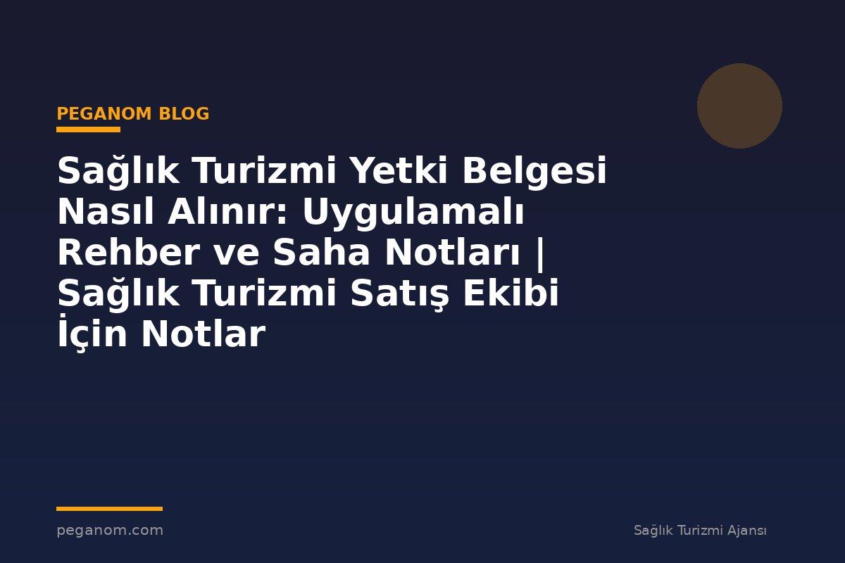 Sağlık Turizmi Yetki Belgesi Nasıl Alınır: Uygulamalı Rehber ve Saha Notları | Sağlık Turizmi Satış Ekibi İçin Notlar