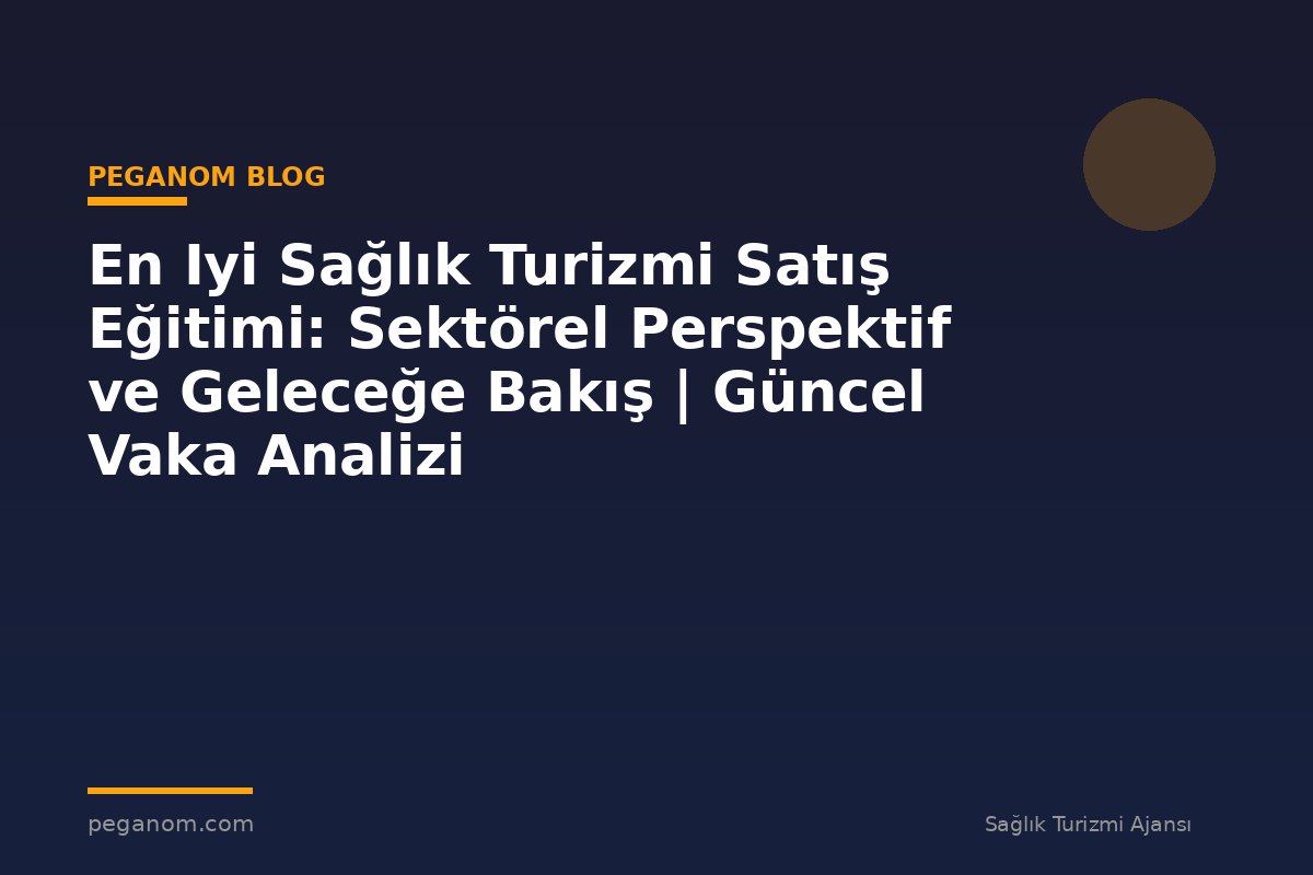 En Iyi Sağlık Turizmi Satış Eğitimi: Sektörel Perspektif ve Geleceğe Bakış | Güncel Vaka Analizi
