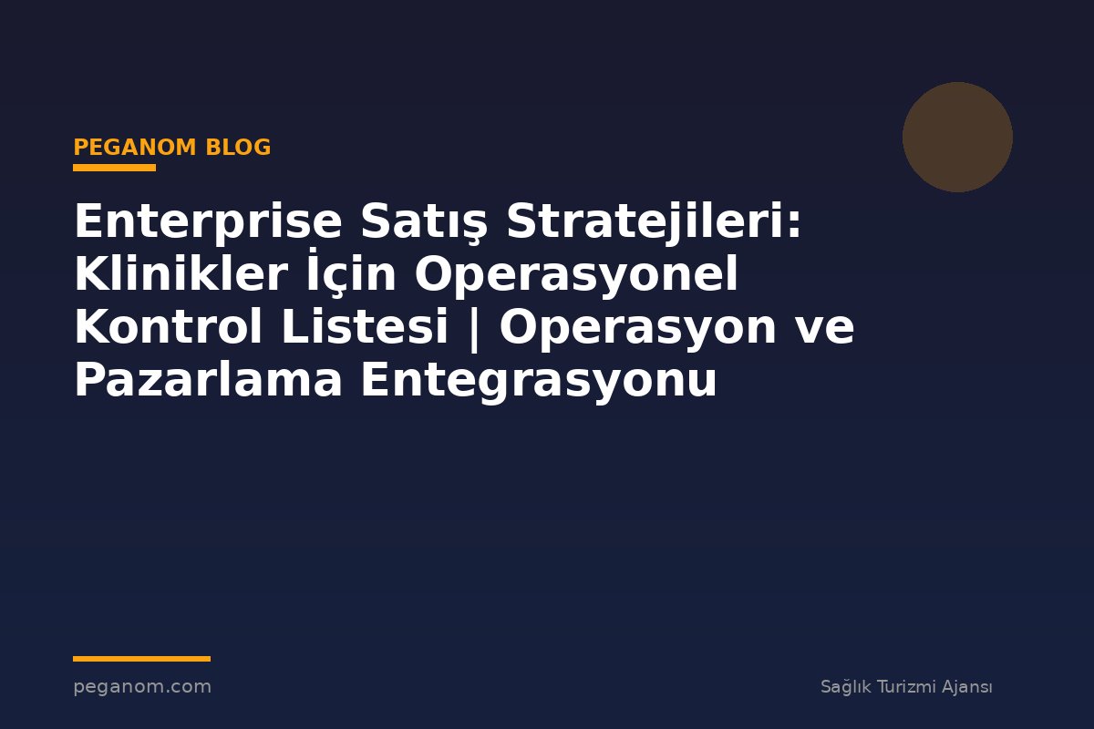 Enterprise Satış Stratejileri: Klinikler İçin Operasyonel Kontrol Listesi | Operasyon ve Pazarlama Entegrasyonu