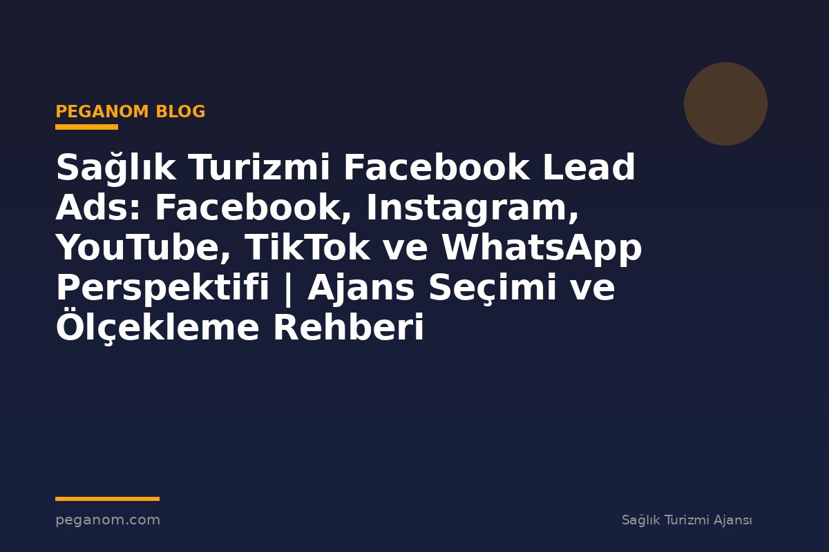 Sağlık Turizmi Facebook Lead Ads: Facebook, Instagram, YouTube, TikTok ve WhatsApp Perspektifi | Ajans Seçimi ve Ölçekleme Rehberi