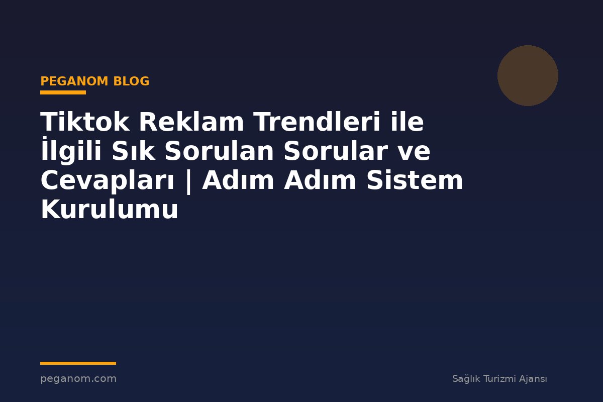 Tiktok Reklam Trendleri ile İlgili Sık Sorulan Sorular ve Cevapları | Adım Adım Sistem Kurulumu