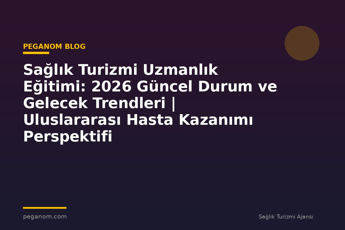 Sağlık Turizmi Uzmanlık Eğitimi: 2026 Güncel Durum ve Gelecek Trendleri | Uluslararası Hasta Kazanımı Perspektifi