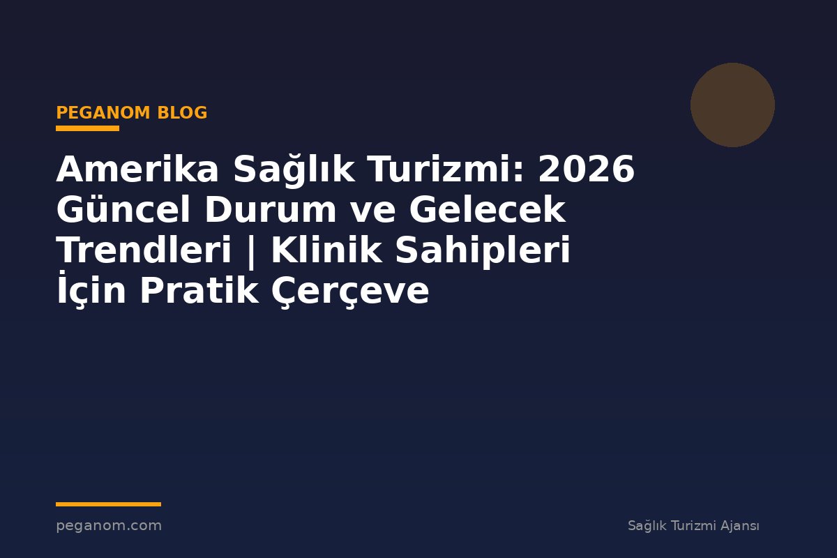 Amerika Sağlık Turizmi: 2026 Güncel Durum ve Gelecek Trendleri | Klinik Sahipleri İçin Pratik Çerçeve