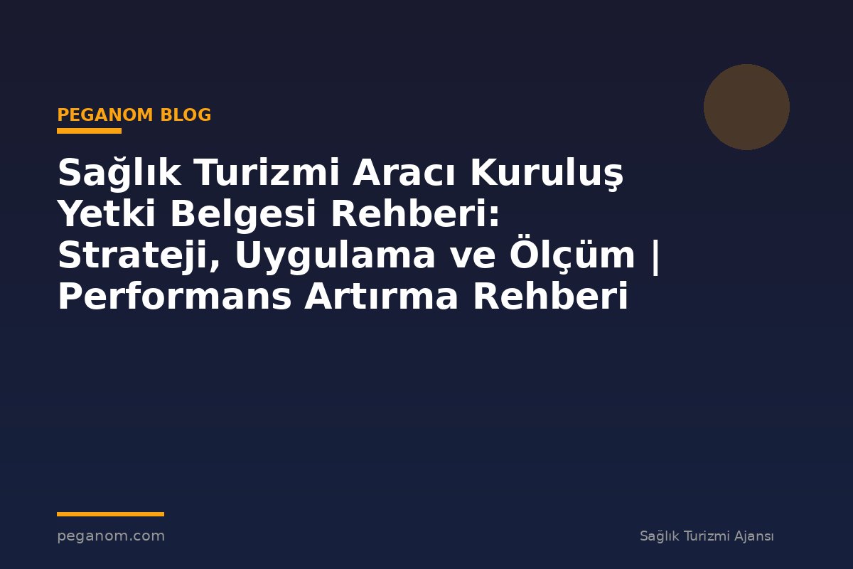 Sağlık Turizmi Aracı Kuruluş Yetki Belgesi Rehberi: Strateji, Uygulama ve Ölçüm | Performans Artırma Rehberi