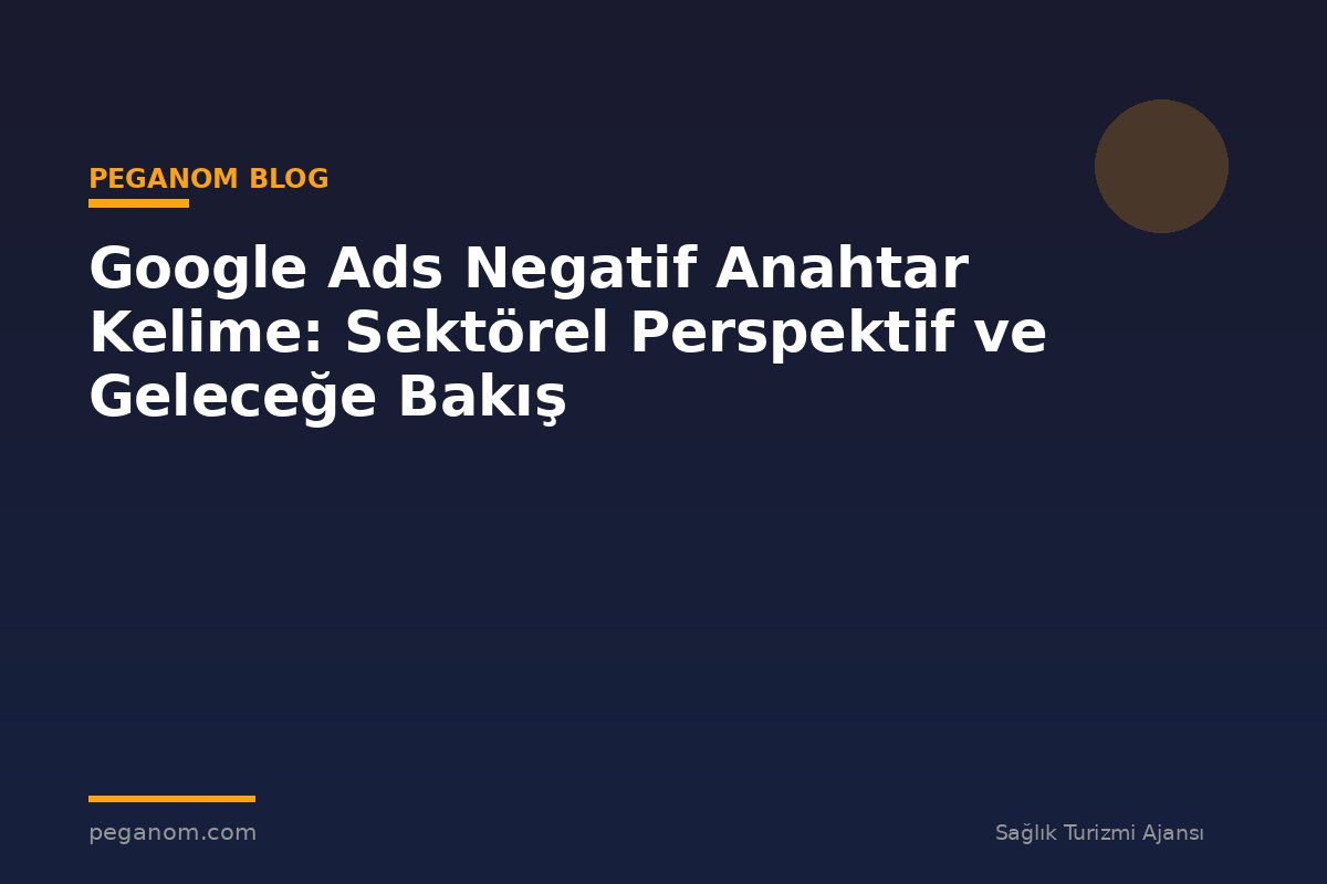 Google Ads Negatif Anahtar Kelime: Sektörel Perspektif ve Geleceğe Bakış