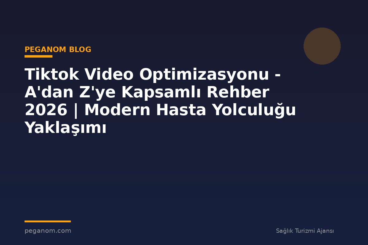 Tiktok Video Optimizasyonu - A'dan Z'ye Kapsamlı Rehber 2026 | Modern Hasta Yolculuğu Yaklaşımı