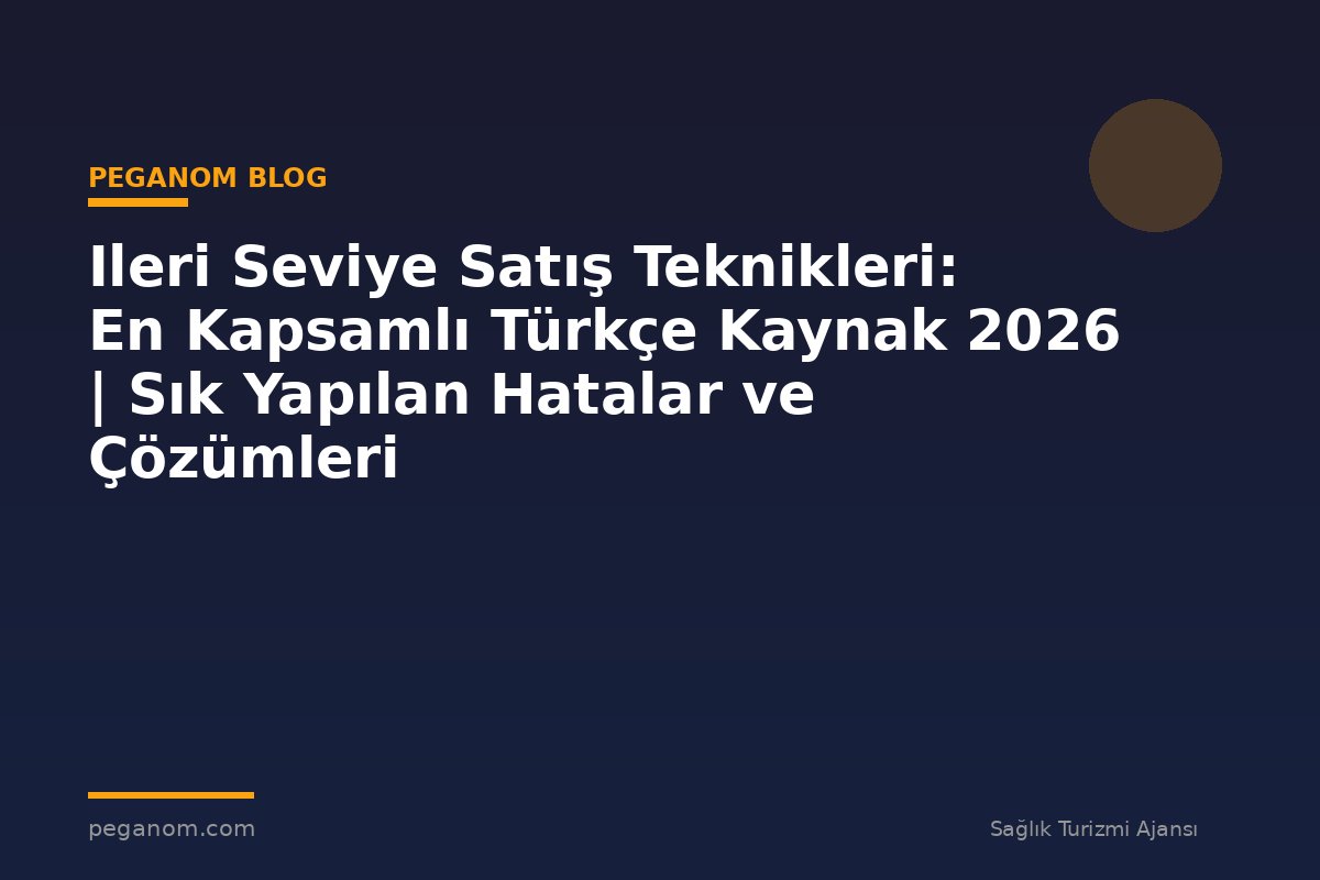 Ileri Seviye Satış Teknikleri: En Kapsamlı Türkçe Kaynak 2026 | Sık Yapılan Hatalar ve Çözümleri