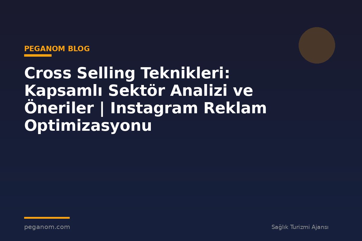 Cross Selling Teknikleri: Kapsamlı Sektör Analizi ve Öneriler | Instagram Reklam Optimizasyonu