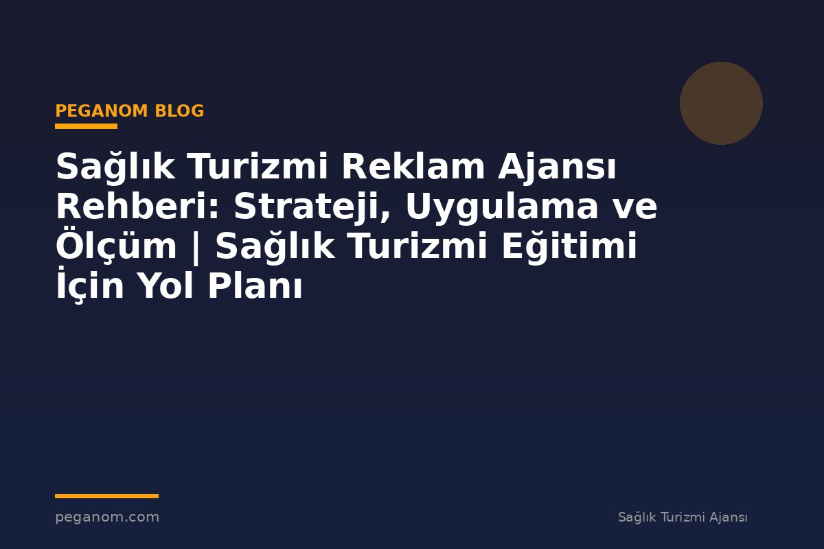 Sağlık Turizmi Reklam Ajansı Rehberi: Strateji, Uygulama ve Ölçüm | Sağlık Turizmi Eğitimi İçin Yol Planı