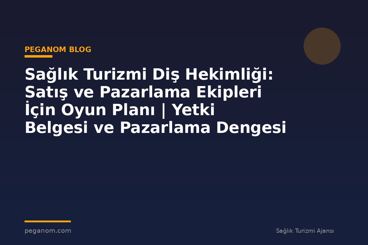 Sağlık Turizmi Diş Hekimliği: Satış ve Pazarlama Ekipleri İçin Oyun Planı | Yetki Belgesi ve Pazarlama Dengesi