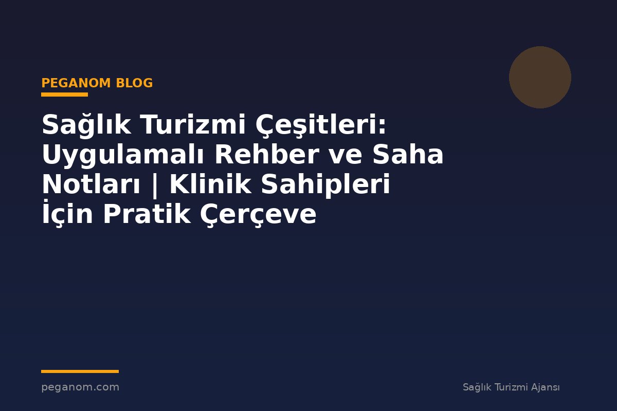 Sağlık Turizmi Çeşitleri: Uygulamalı Rehber ve Saha Notları | Klinik Sahipleri İçin Pratik Çerçeve