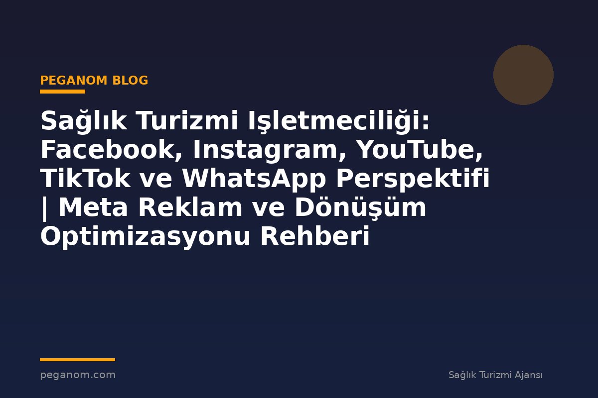 Sağlık Turizmi Işletmeciliği: Facebook, Instagram, YouTube, TikTok ve WhatsApp Perspektifi | Meta Reklam ve Dönüşüm Optimizasyonu Rehberi