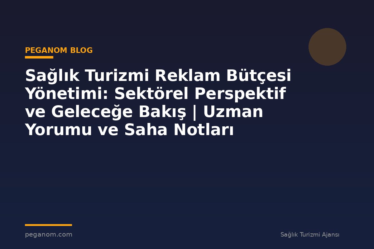 Sağlık Turizmi Reklam Bütçesi Yönetimi: Sektörel Perspektif ve Geleceğe Bakış | Uzman Yorumu ve Saha Notları