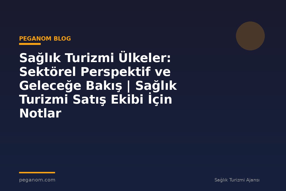 Sağlık Turizmi Ülkeler: Sektörel Perspektif ve Geleceğe Bakış | Sağlık Turizmi Satış Ekibi İçin Notlar