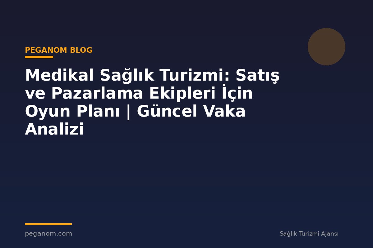 Medikal Sağlık Turizmi: Satış ve Pazarlama Ekipleri İçin Oyun Planı | Güncel Vaka Analizi